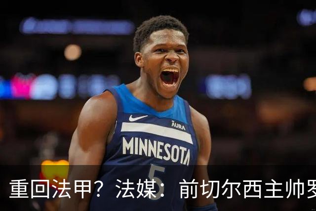 重回法甲？法媒：前切尔西主帅罗塞尼尔成为巴黎FC主帅候选